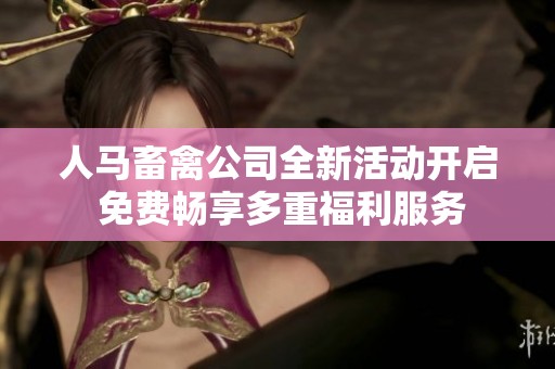 人马畜禽公司全新活动开启 免费畅享多重福利服务