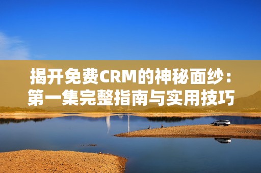 揭开免费CRM的神秘面纱：第一集完整指南与实用技巧