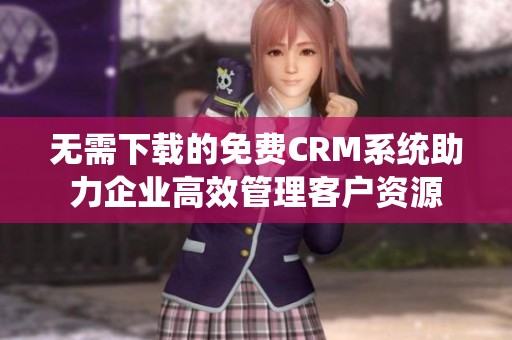 无需下载的免费CRM系统助力企业高效管理客户资源