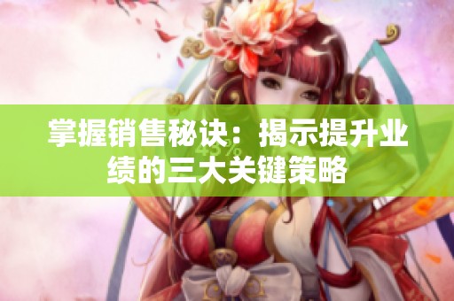 掌握销售秘诀：揭示提升业绩的三大关键策略