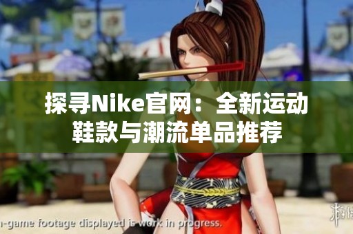 探寻Nike官网：全新运动鞋款与潮流单品推荐