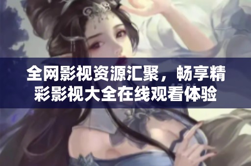 全网影视资源汇聚，畅享精彩影视大全在线观看体验