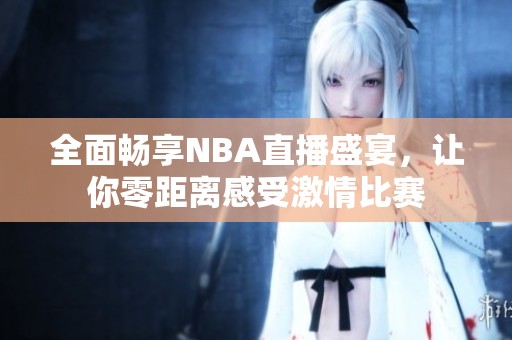 全面畅享NBA直播盛宴，让你零距离感受激情比赛