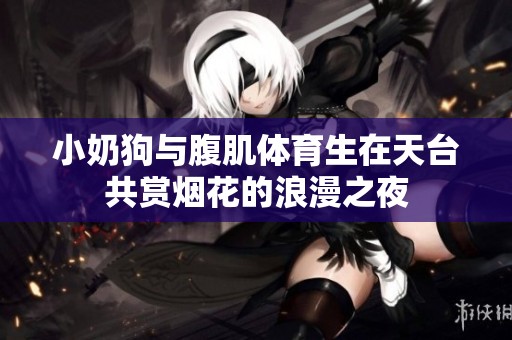 小奶狗与腹肌体育生在天台共赏烟花的浪漫之夜