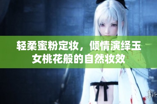 轻柔蜜粉定妆，倾情演绎玉女桃花般的自然妆效