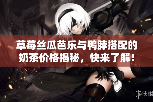 草莓丝瓜芭乐与鸭脖搭配的奶茶价格揭秘，快来了解！