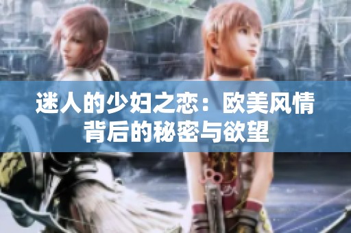 迷人的少妇之恋：欧美风情背后的秘密与欲望