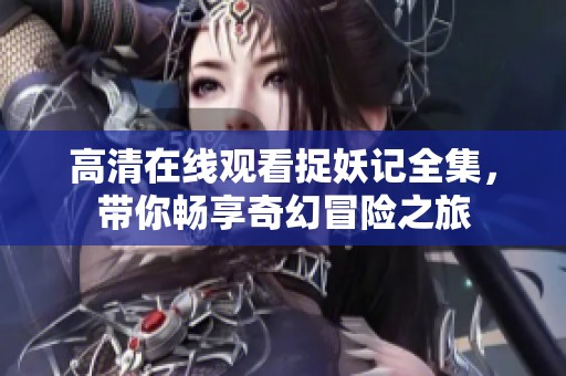 高清在线观看捉妖记全集，带你畅享奇幻冒险之旅