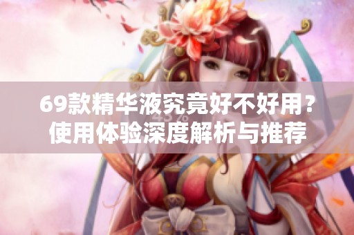 69款精华液究竟好不好用？使用体验深度解析与推荐