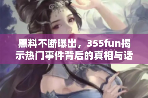 黑料不断曝出，355fun揭示热门事件背后的真相与话题