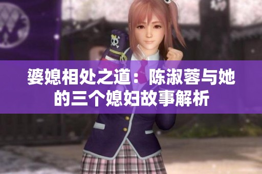 婆媳相处之道：陈淑蓉与她的三个媳妇故事解析