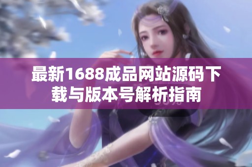 最新1688成品网站源码下载与版本号解析指南