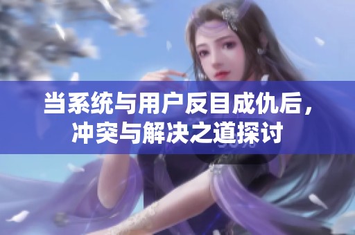 当系统与用户反目成仇后，冲突与解决之道探讨
