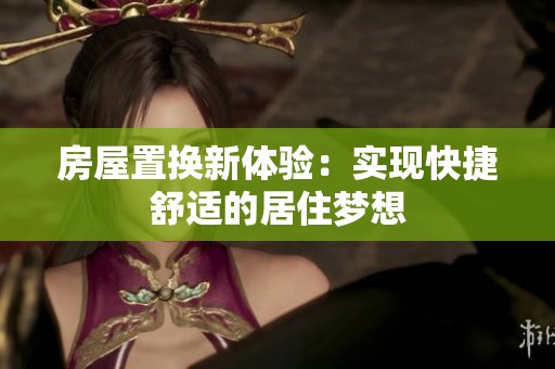 房屋置换新体验：实现快捷舒适的居住梦想