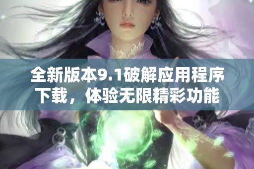 全新版本9.1破解应用程序下载，体验无限精彩功能