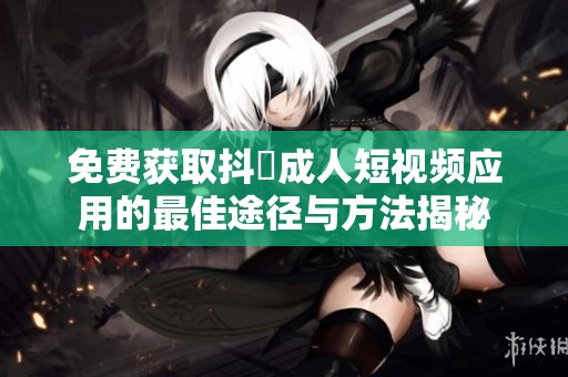 免费获取抖抈成人短视频应用的最佳途径与方法揭秘