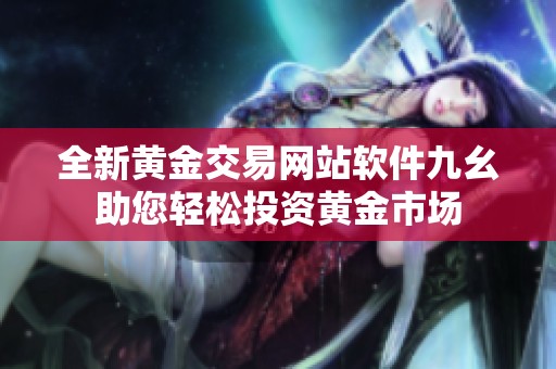 全新黄金交易网站软件九幺助您轻松投资黄金市场