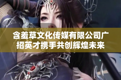 含羞草文化传媒有限公司广招英才携手共创辉煌未来
