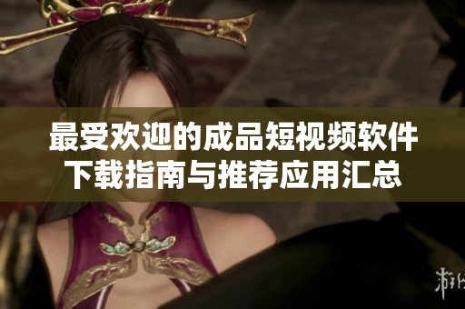 最受欢迎的成品短视频软件下载指南与推荐应用汇总