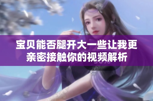 宝贝能否腿开大一些让我更亲密接触你的视频解析