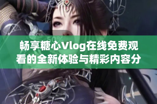 畅享糖心Vlog在线免费观看的全新体验与精彩内容分享