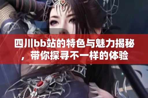 四川bb站的特色与魅力揭秘，带你探寻不一样的体验