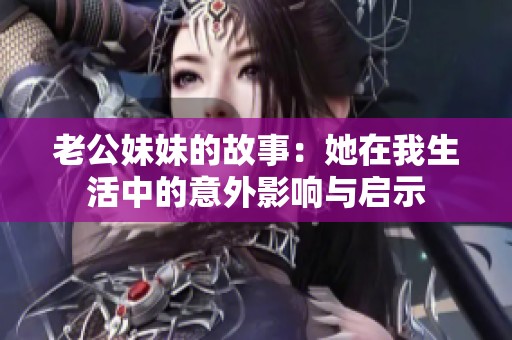 老公妹妹的故事：她在我生活中的意外影响与启示