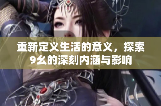 重新定义生活的意义，探索9幺的深刻内涵与影响