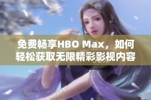 免费畅享HBO Max，如何轻松获取无限精彩影视内容！