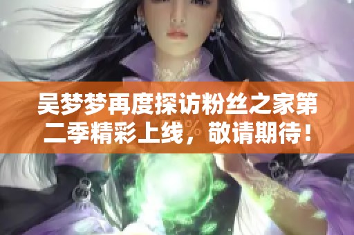 吴梦梦再度探访粉丝之家第二季精彩上线，敬请期待！