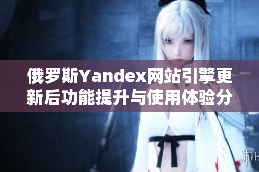 俄罗斯Yandex网站引擎更新后功能提升与使用体验分析