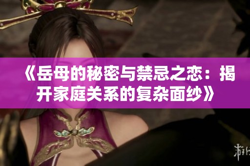 《岳母的秘密与禁忌之恋：揭开家庭关系的复杂面纱》