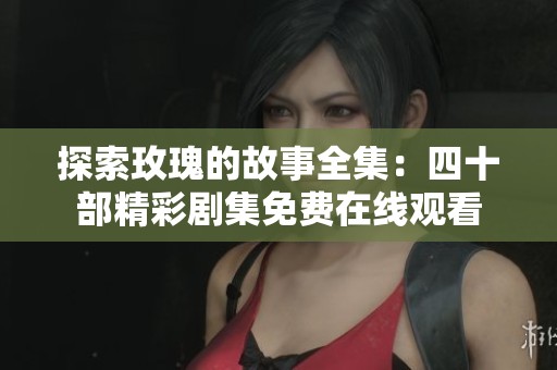 探索玫瑰的故事全集：四十部精彩剧集免费在线观看
