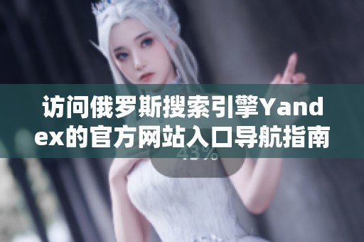 访问俄罗斯搜索引擎Yandex的官方网站入口导航指南