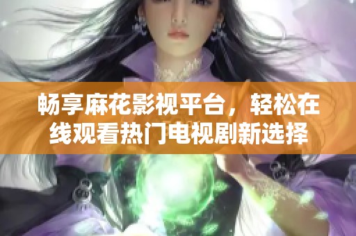 畅享麻花影视平台，轻松在线观看热门电视剧新选择