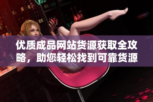 优质成品网站货源获取全攻略，助您轻松找到可靠货源