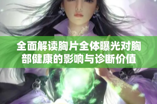 全面解读胸片全体曝光对胸部健康的影响与诊断价值