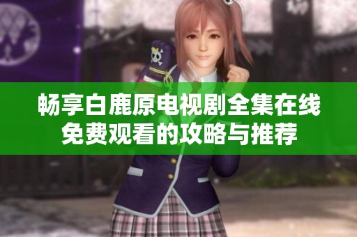畅享白鹿原电视剧全集在线免费观看的攻略与推荐