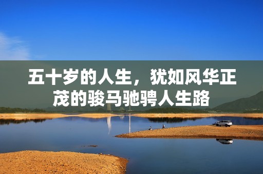 五十岁的人生，犹如风华正茂的骏马驰骋人生路