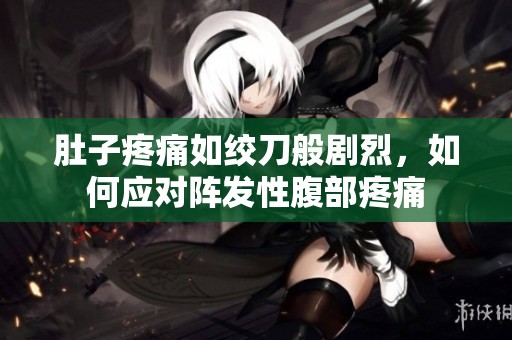 肚子疼痛如绞刀般剧烈，如何应对阵发性腹部疼痛
