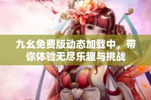 九幺免费版动态加载中，带你体验无尽乐趣与挑战