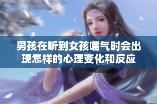 男孩在听到女孩喘气时会出现怎样的心理变化和反应