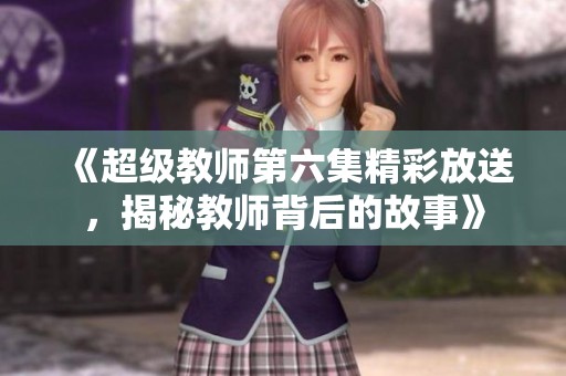 《超级教师第六集精彩放送，揭秘教师背后的故事》