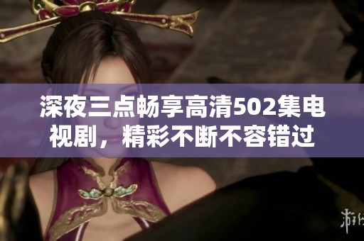 深夜三点畅享高清502集电视剧，精彩不断不容错过