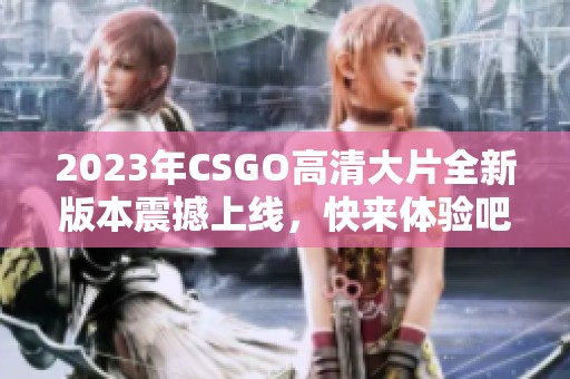 2023年CSGO高清大片全新版本震撼上线，快来体验吧