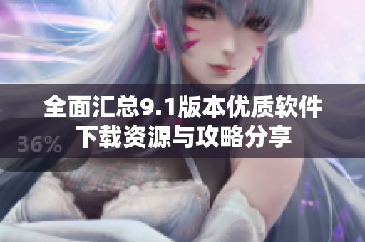 全面汇总9.1版本优质软件下载资源与攻略分享