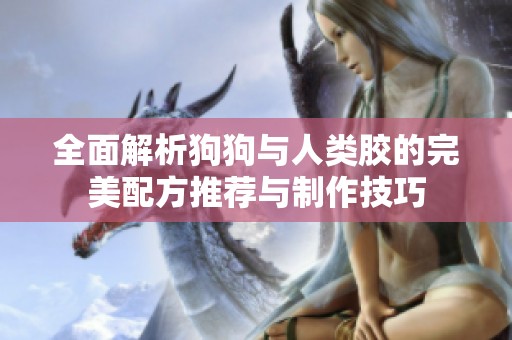 全面解析狗狗与人类胶的完美配方推荐与制作技巧