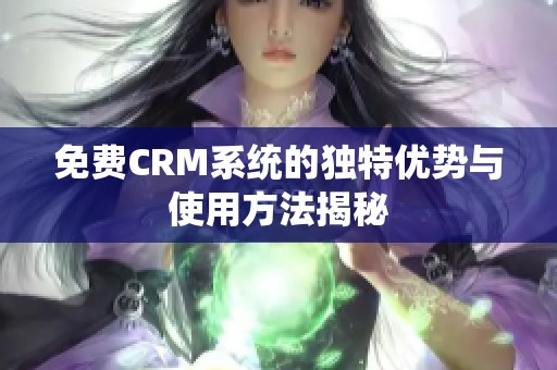 免费CRM系统的独特优势与使用方法揭秘