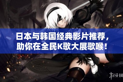 日本与韩国经典影片推荐，助你在全民K歌大展歌喉！