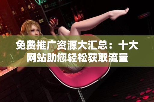 免费推广资源大汇总：十大网站助您轻松获取流量